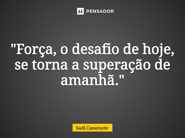 ⁠"Força, o desafio de hoje, se torna a superação de amanhã."... Frase de Sadi Cassenote.