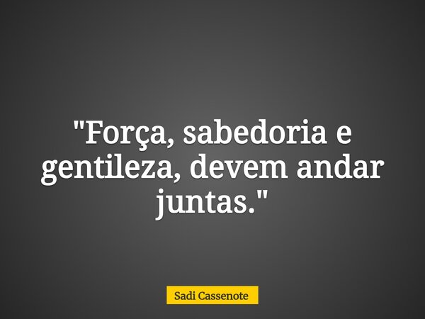 "Força, sabedoria e gentileza, devem andar juntas."... Frase de Sadi Cassenote.