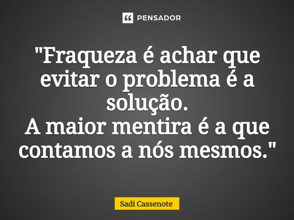 ⁠"Fraqueza é achar que evitar o problema é a solução. A maior mentira é a que contamos a nós mesmos."... Frase de Sadi Cassenote.
