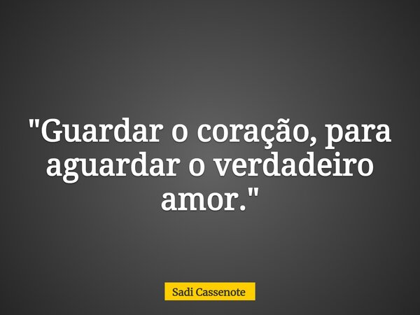"Guardar o coração, para aguardar o verdadeiro amor."... Frase de Sadi Cassenote.