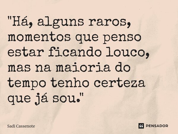 ⁠"Há, alguns raros, momentos que penso estar ficando louco, mas na maioria do tempo tenho certeza que já sou."... Frase de Sadi Cassenote.