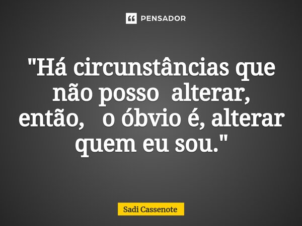 ⁠"Há circunstâncias que não posso alterar, então, o óbvio é, alterar quem eu sou."... Frase de Sadi Cassenote.