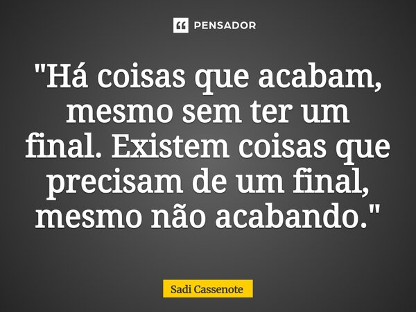 ⁠"Há coisas que acabam, mesmo sem ter um final. Existem coisas que precisam de um final, mesmo não acabando."... Frase de Sadi Cassenote.