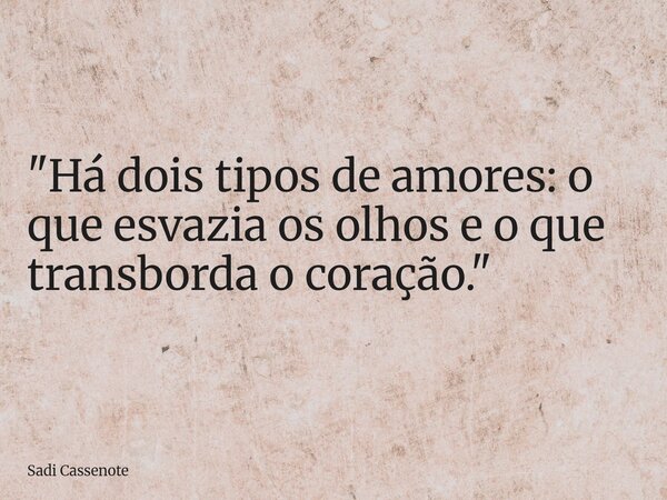 "Há dois tipos de amores: o que esvazia os olhos e o que transborda o coração."... Frase de Sadi Cassenote.