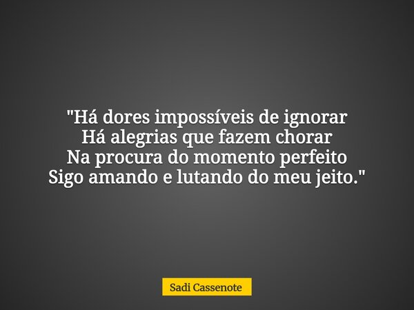 "Há dores impossíveis de ignorar Há alegrias que fazem chorar Na procura do momento perfeito Sigo amando e lutando do meu jeito."... Frase de Sadi Cassenote.