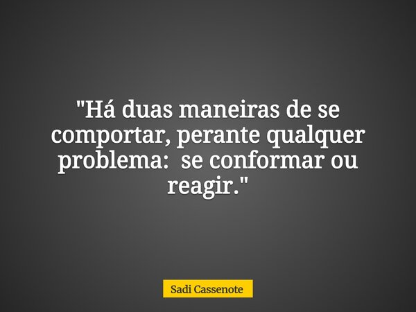 "Há duas maneiras de se comportar, perante qualquer problema: se conformar ou reagir."... Frase de Sadi Cassenote.