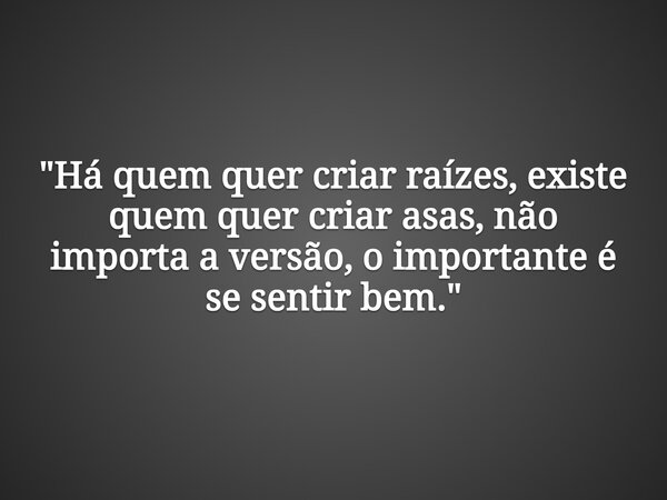 "Há quem quer criar raízes, existe quem quer criar asas, não importa a versão, o importante é se sentir bem."... Frase de Sadi Cassenote.