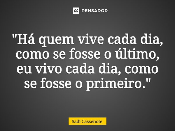 ⁠"Há quem vive cada dia, como se fosse o último, eu vivo cada dia, como se fosse o primeiro."... Frase de Sadi Cassenote.