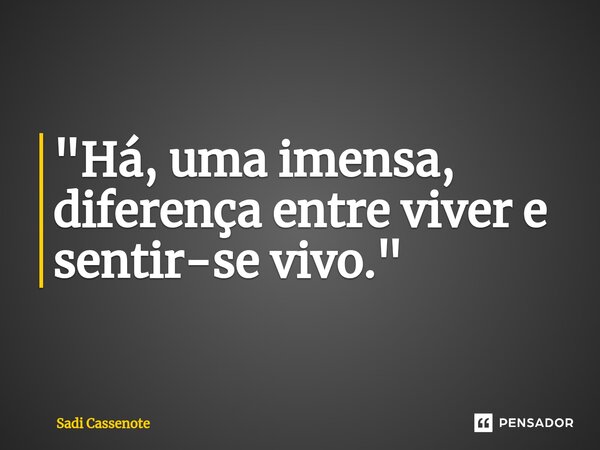 ⁠"Há, uma imensa, diferença entre viver e sentir-se vivo."... Frase de Sadi Cassenote.