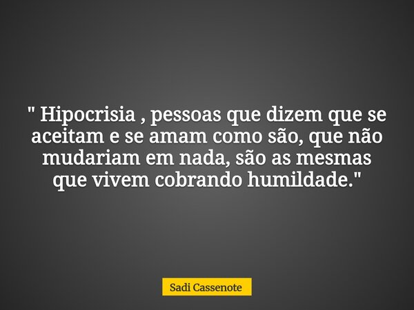 Hipocrisia, pessoas que dizem que se aceitam e se amam como são, que não mudariam em nada, são as mesmas que vivem cobrando humildade.... Frase de Sadi Cassenote.
