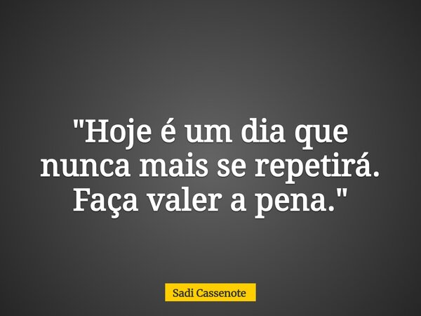 "Hoje é um dia que nunca mais se repetirá. Faça valer a pena."... Frase de Sadi Cassenote.