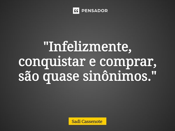 ⁠"Infelizmente, conquistar e comprar, são quase sinônimos."... Frase de Sadi Cassenote.