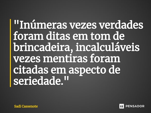 ⁠"Inúmeras vezes verdades foram ditas em tom de brincadeira, incalculáveis vezes mentiras foram citadas em aspecto de seriedade. "... Frase de Sadi Cassenote.