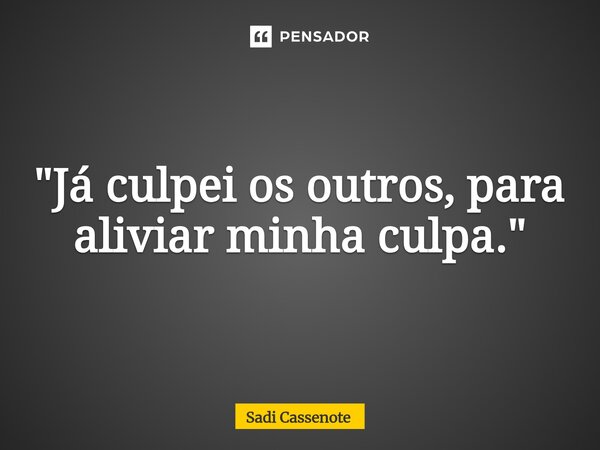 ⁠"Já culpei os outros, para aliviar minha culpa."... Frase de Sadi Cassenote.