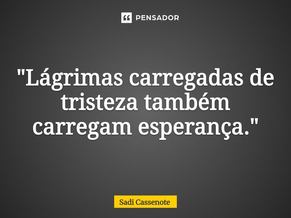 "Lágrimas carregadas de tristeza também carregam esperança."⁠... Frase de Sadi Cassenote.