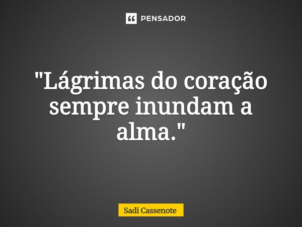 ⁠"Lágrimas do coração sempre inundam a alma."... Frase de Sadi Cassenote.