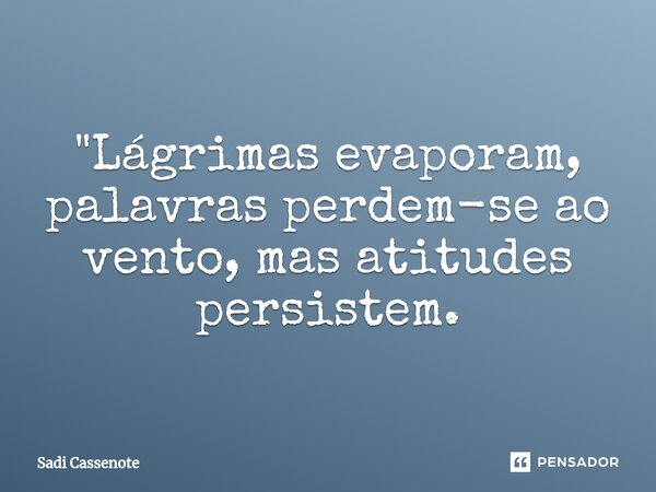 ⁠"Lágrimas evaporam, palavras perdem-se ao vento, mas atitudes persistem.... Frase de Sadi Cassenote.