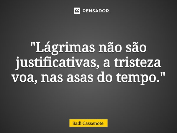 ⁠"Lágrimas não são justificativas, a tristeza voa, nas asas do tempo."... Frase de Sadi Cassenote.