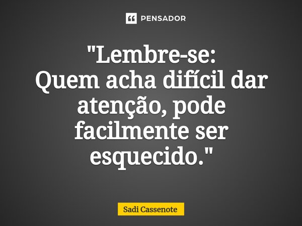 ⁠"Lembre-se: Quem acha difícil dar atenção, pode facilmente ser esquecido."... Frase de Sadi Cassenote.