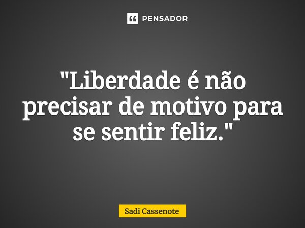 ⁠"Liberdade é não precisar de motivo para se sentir feliz."... Frase de Sadi Cassenote.