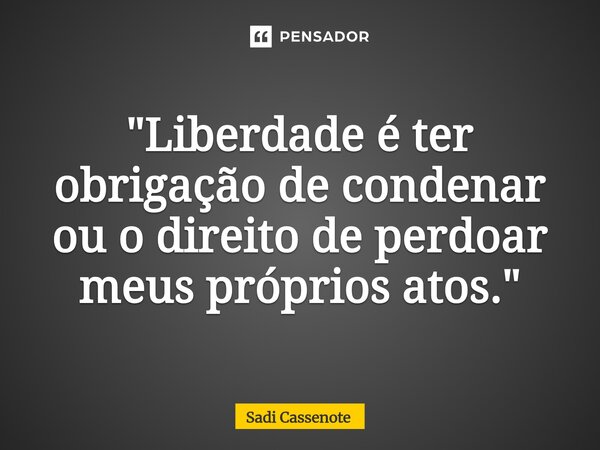 ⁠"Liberdade é ter obrigação de condenar ou o direito de perdoar meus próprios atos."... Frase de Sadi Cassenote.