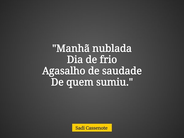 "Manhã nublada Dia de frio Agasalho de saudade De quem sumiu."... Frase de Sadi Cassenote.