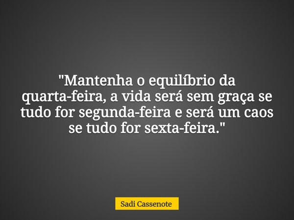 "Mantenha o equilíbrio da quarta-feira, a vida será sem graça se tudo for segunda-feira e será um caos se tudo for sexta-feira."... Frase de Sadi Cassenote.