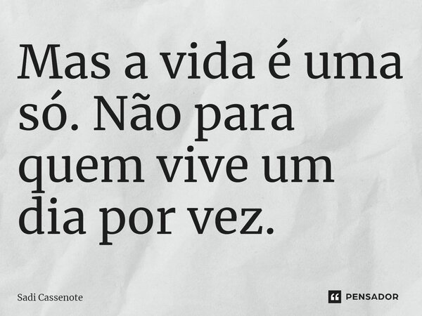 ⁠Mas a vida é uma só. Não para quem vive um dia por vez.... Frase de Sadi Cassenote.
