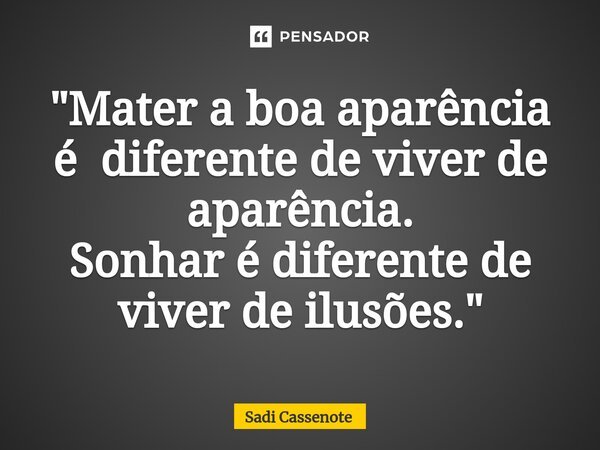 ⁠"Mater a boa aparência é diferente de viver de aparência. Sonhar é diferente de viver de ilusões."... Frase de Sadi Cassenote.