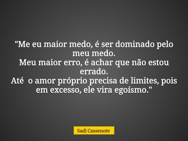 "Me eu maior medo, é ser dominado pelo meu medo. Meu maior erro, é achar que não estou errado. Até o amor próprio precisa de limites, pois em excesso, ele ... Frase de Sadi Cassenote.