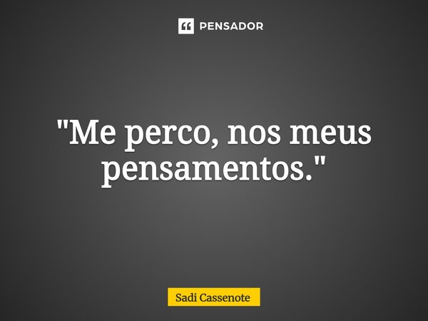 ⁠"Me perco, nos meus pensamentos."... Frase de Sadi Cassenote.