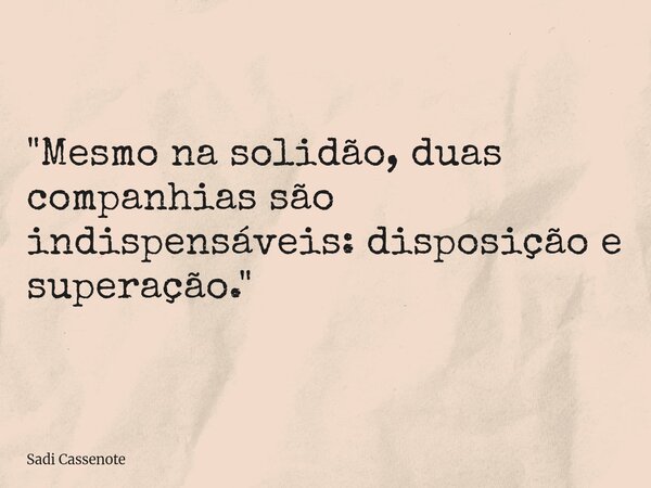 "Mesmo na solidão, duas companhias são indispensáveis: disposição e superação."... Frase de Sadi Cassenote.