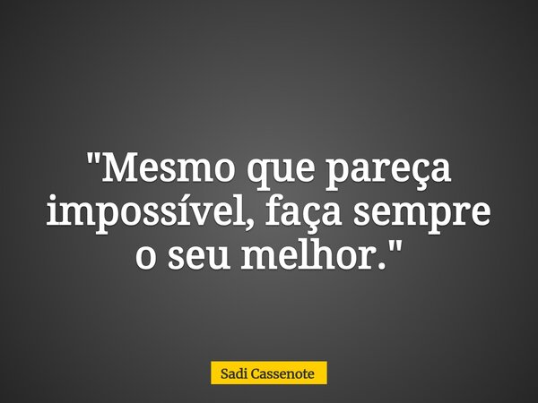 "Mesmo que pareça impossível, faça sempre o seu melhor."... Frase de Sadi Cassenote.