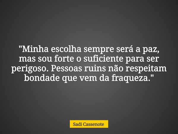 "Minha escolha sempre será a paz, mas sou forte o suficiente para ser perigoso. Pessoas ruins não respeitam bondade que vem da fraqueza."... Frase de Sadi Cassenote.