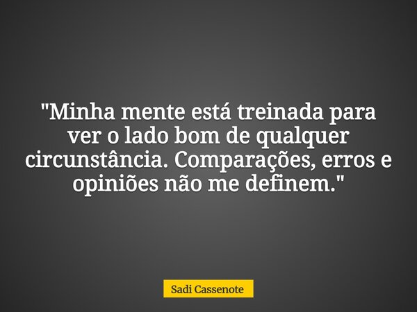 "Minha mente está treinada para ver o lado bom de qualquer circunstância. Comparações, erros e opiniões não me definem."... Frase de Sadi Cassenote.