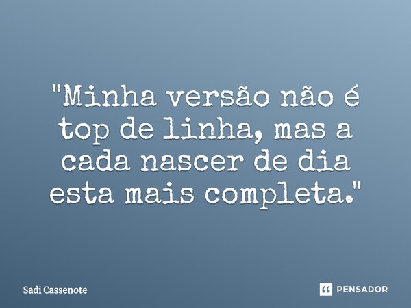 ⁠"Minha versão não é top de linha, mas a cada nascer de dia esta mais completa."... Frase de Sadi Cassenote.