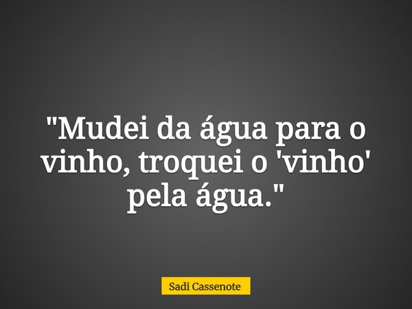 "Mudei da água para o vinho, troquei o 'vinho' pela água."... Frase de Sadi Cassenote.
