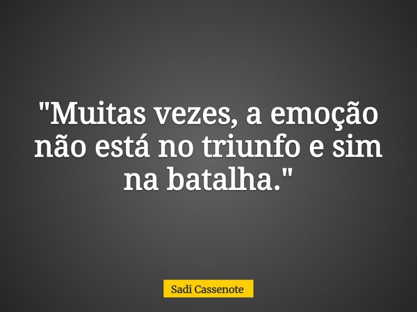 "Muitas vezes, a emoção não está no triunfo e sim na batalha."... Frase de Sadi Cassenote.