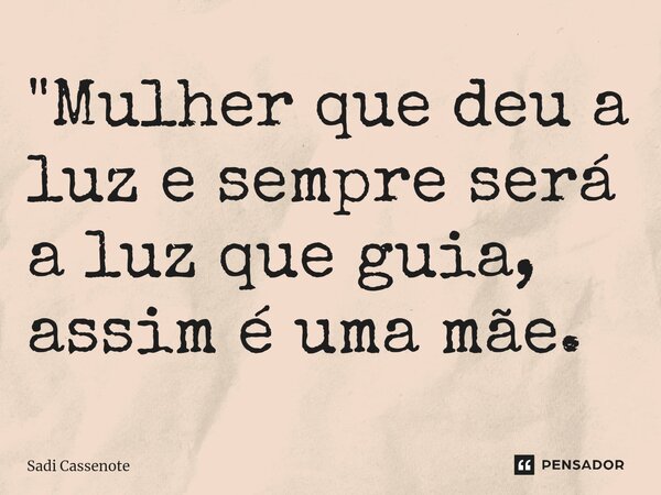 ⁠"Mulher que deu a luz e sempre será a luz que guia, assim é uma mãe.... Frase de Sadi Cassenote.