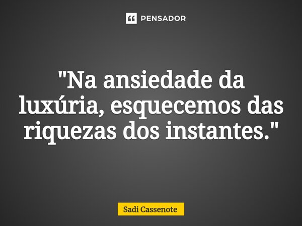 ⁠"Na ansiedade da luxúria, esquecemos das riquezas dos instantes."... Frase de Sadi Cassenote.