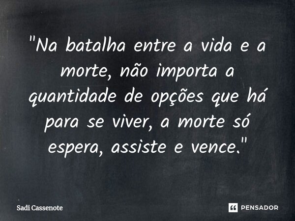 ⁠"Na batalha entre a vida e a morte, não importa a quantidade de opções que há para se viver, a morte só espera, assiste e vence."... Frase de Sadi Cassenote.