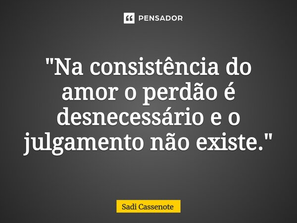 ⁠"Na consistência do amor o perdão é desnecessário e o julgamento não existe."... Frase de Sadi Cassenote.
