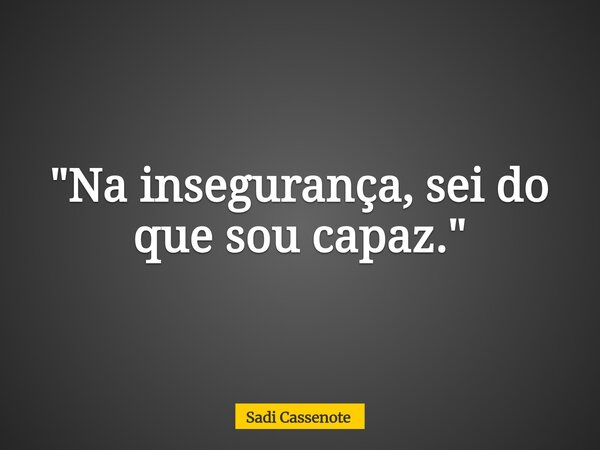 "Na insegurança, sei do que sou capaz."... Frase de Sadi Cassenote.