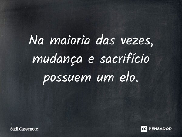 Na maioria das vezes, mudança e sacrifício possuem um elo.... Frase de Sadi Cassenote.