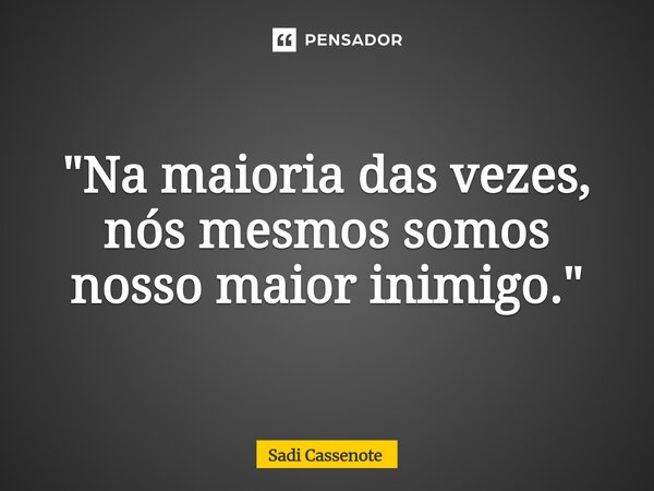 ⁠"Na maioria das vezes, nós mesmos somos nosso maior inimigo."... Frase de Sadi Cassenote.
