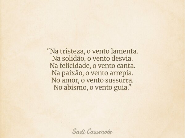 "Na tristeza, o vento lamenta. Na solidão, o vento desvia. Na felicidade, o vento canta. Na paixão, o vento arrepia. No amor, o vento sussurra. No abismo, ... Frase de Sadi Cassenote.