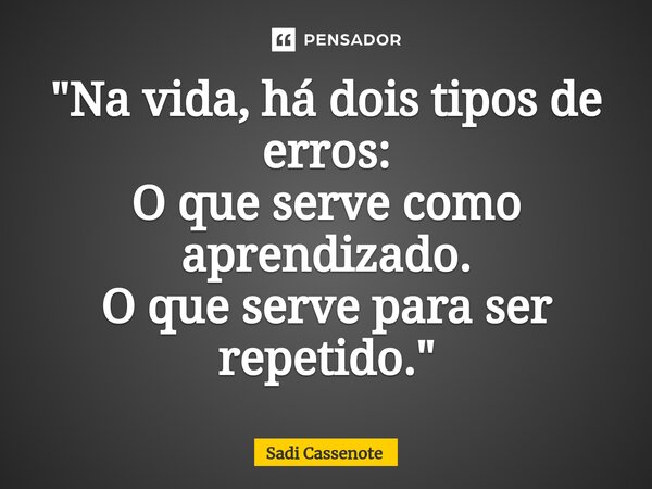 ⁠"Na vida, há dois tipos de erros: O que serve como aprendizado. O que serve para ser repetido."... Frase de Sadi Cassenote.