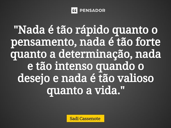 ⁠"Nada é tão rápido quanto o pensamento, nada é tão forte quanto a determinação, nada e tão intenso quando o desejo e nada é tão valioso quanto a vida.&quo... Frase de Sadi Cassenote.