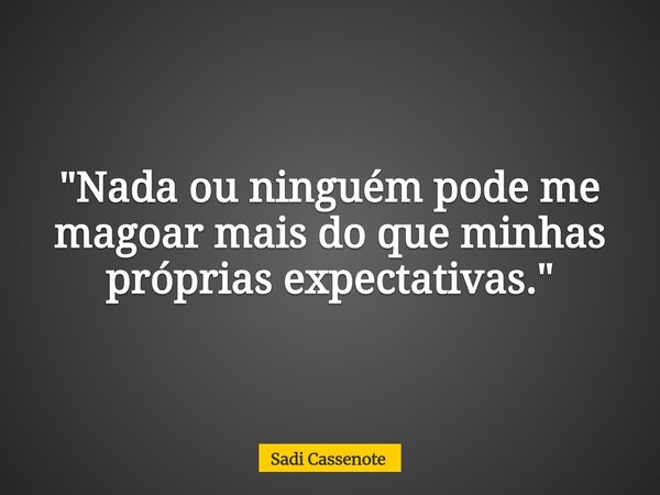 "Nada ou ninguém pode me magoar mais do que minhas próprias expectativas."... Frase de Sadi Cassenote.