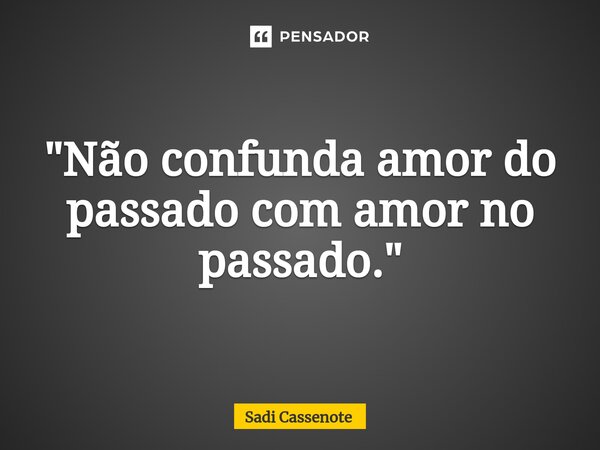 ⁠"Não confunda amor do passado com amor no passado."... Frase de Sadi Cassenote.